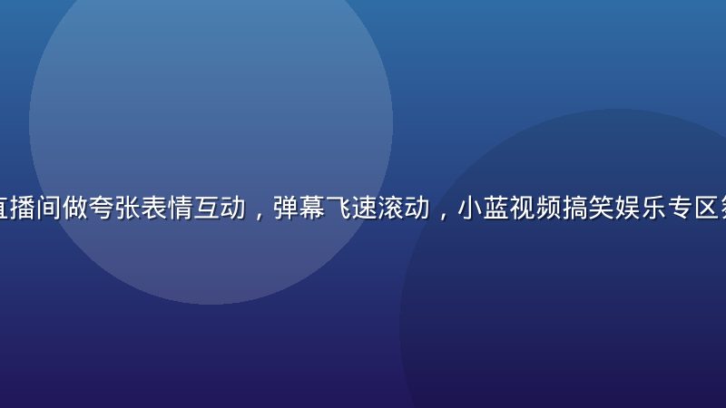 搞笑博主在直播间做夸张表情互动，弹幕飞速滚动，小蓝视频搞笑娱乐专区氛围热烈欢乐