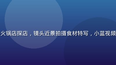 美食博主在热气腾腾的火锅店探店，镜头近景拍摄食材特写，小蓝视频美食探店专区内容丰富